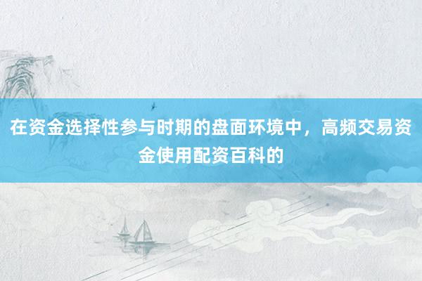在资金选择性参与时期的盘面环境中，高频交易资金使用配资百科的