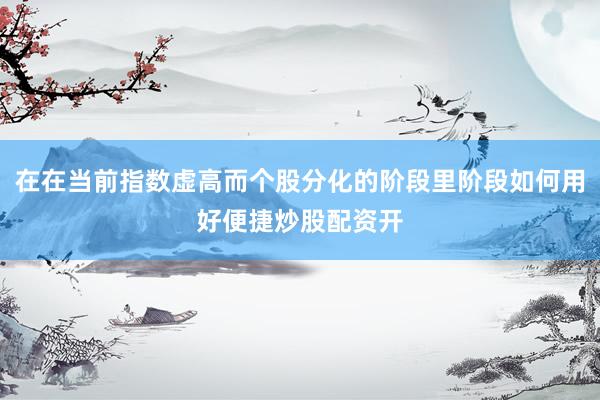 在在当前指数虚高而个股分化的阶段里阶段如何用好便捷炒股配资开