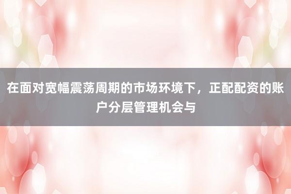 在面对宽幅震荡周期的市场环境下，正配配资的账户分层管理机会与