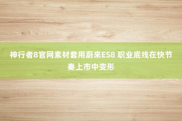 神行者8官网素材套用蔚来ES8 职业底线在快节奏上市中变形