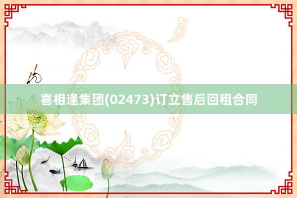 喜相逢集团(02473)订立售后回租合同