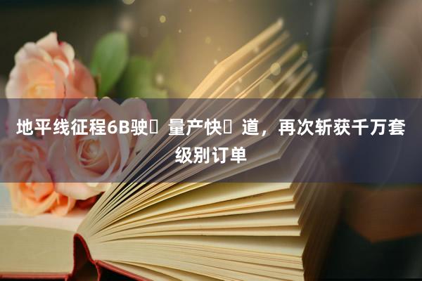 地平线征程6B驶⼊量产快⻋道，再次斩获千万套级别订单