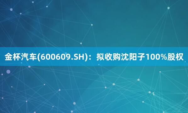 金杯汽车(600609.SH)：拟收购沈阳子100%股权