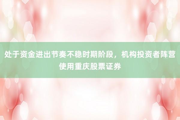 处于资金进出节奏不稳时期阶段，机构投资者阵营使用重庆股票证券