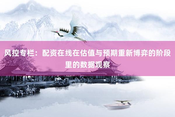 风控专栏：配资在线在估值与预期重新博弈的阶段里的数据观察