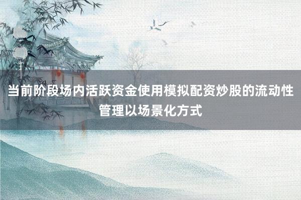 当前阶段场内活跃资金使用模拟配资炒股的流动性管理以场景化方式