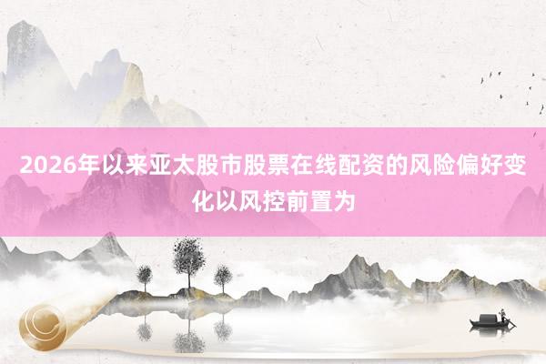 2026年以来亚太股市股票在线配资的风险偏好变化以风控前置为