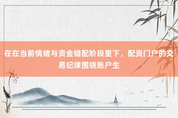 在在当前情绪与资金错配阶段里下，配资门户的交易纪律围绕账户生
