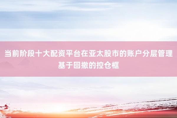 当前阶段十大配资平台在亚太股市的账户分层管理基于回撤的控仓框
