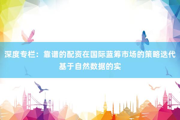 深度专栏：靠谱的配资在国际蓝筹市场的策略迭代基于自然数据的实