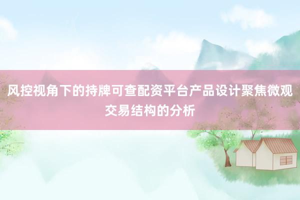 风控视角下的持牌可查配资平台产品设计聚焦微观交易结构的分析