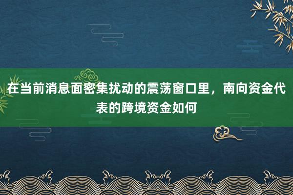 在当前消息面密集扰动的震荡窗口里，南向资金代表的跨境资金如何
