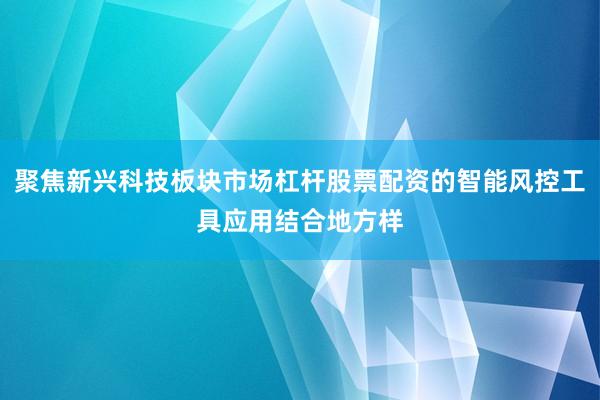 聚焦新兴科技板块市场杠杆股票配资的智能风控工具应用结合地方样
