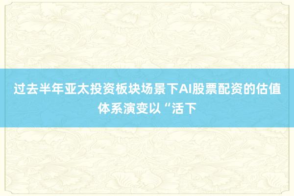 过去半年亚太投资板块场景下AI股票配资的估值体系演变以“活下