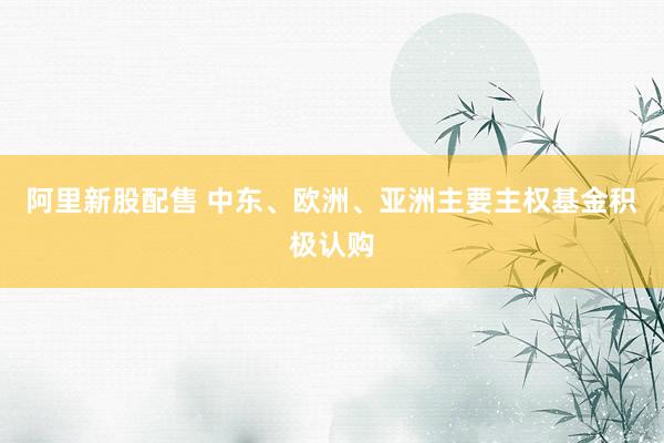 阿里新股配售 中东、欧洲、亚洲主要主权基金积极认购