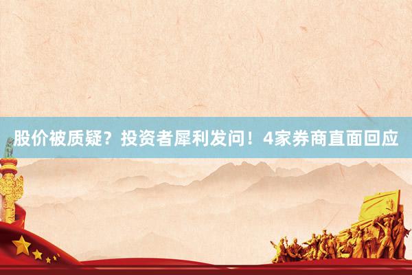 股价被质疑？投资者犀利发问！4家券商直面回应