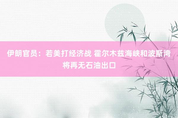 伊朗官员：若美打经济战 霍尔木兹海峡和波斯湾将再无石油出口
