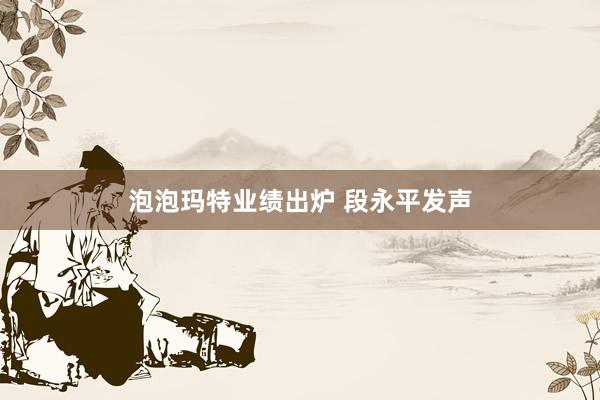 泡泡玛特业绩出炉 段永平发声