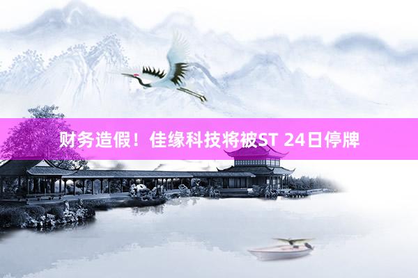 财务造假！佳缘科技将被ST 24日停牌