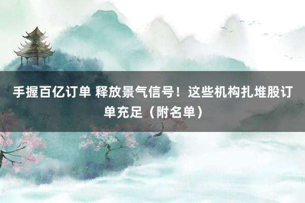 手握百亿订单 释放景气信号！这些机构扎堆股订单充足（附名单）