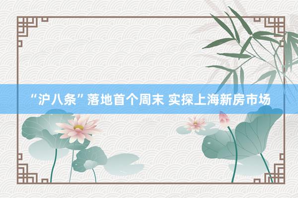 “沪八条”落地首个周末 实探上海新房市场