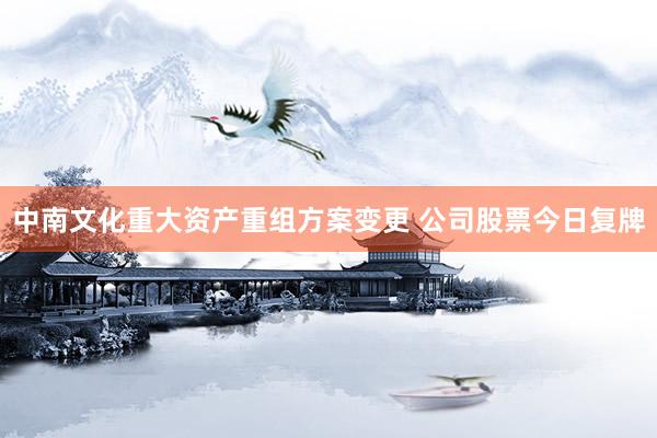 中南文化重大资产重组方案变更 公司股票今日复牌