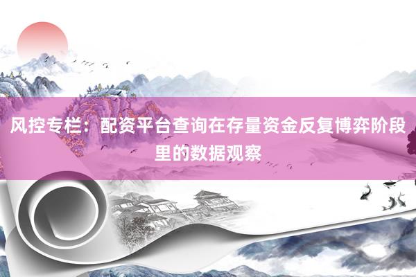 风控专栏：配资平台查询在存量资金反复博弈阶段里的数据观察