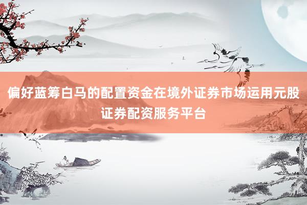 偏好蓝筹白马的配置资金在境外证券市场运用元股证券配资服务平台