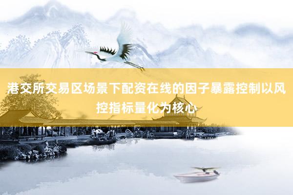 港交所交易区场景下配资在线的因子暴露控制以风控指标量化为核心