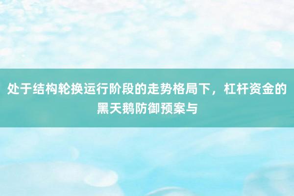 处于结构轮换运行阶段的走势格局下，杠杆资金的黑天鹅防御预案与