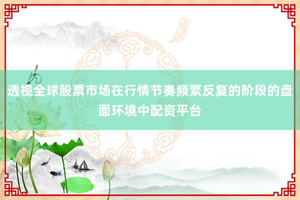 透视全球股票市场在行情节奏频繁反复的阶段的盘面环境中配资平台