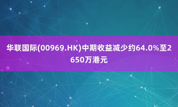 华联国际(00969.HK)中期收益减少约64.0%至2650万港元