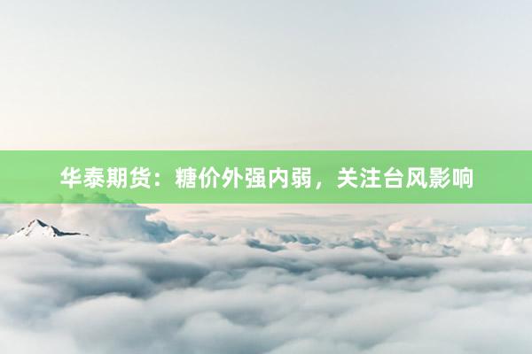 华泰期货：糖价外强内弱，关注台风影响