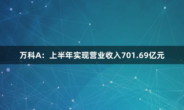 万科A：上半年实现营业收入701.69亿元