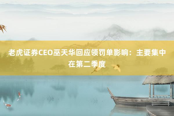 老虎证券CEO巫天华回应领罚单影响：主要集中在第二季度