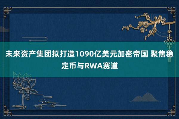 未来资产集团拟打造1090亿美元加密帝国 聚焦稳定币与RWA赛道
