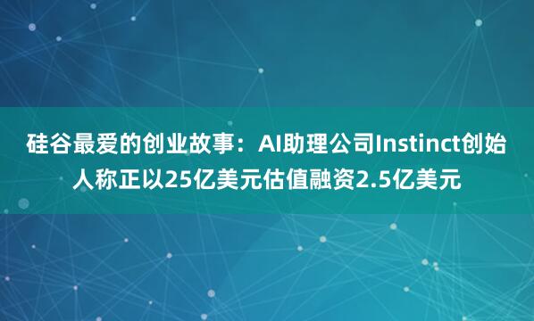 硅谷最爱的创业故事：AI助理公司Instinct创始人称正以25亿美元估值融资2.5亿美元