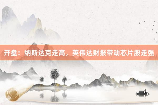 开盘：纳斯达克走高，英伟达财报带动芯片股走强