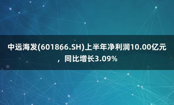 中远海发(601866.SH)上半年净利润10.00亿元，同比增长3.09%