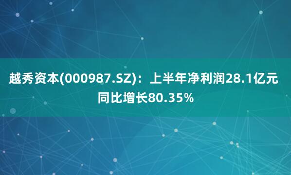 越秀资本(000987.SZ)：上半年净利润28.1亿元 同比增长80.35%