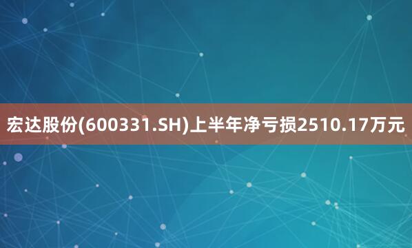 宏达股份(600331.SH)上半年净亏损2510.17万元