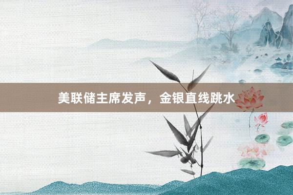 美联储主席发声，金银直线跳水