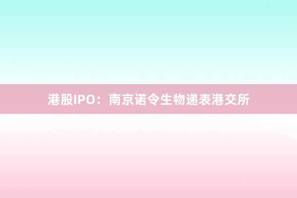 港股IPO：南京诺令生物递表港交所