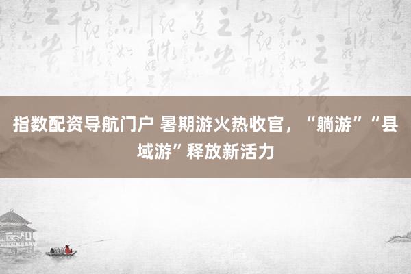 指数配资导航门户 暑期游火热收官，“躺游”“县域游”释放新活力