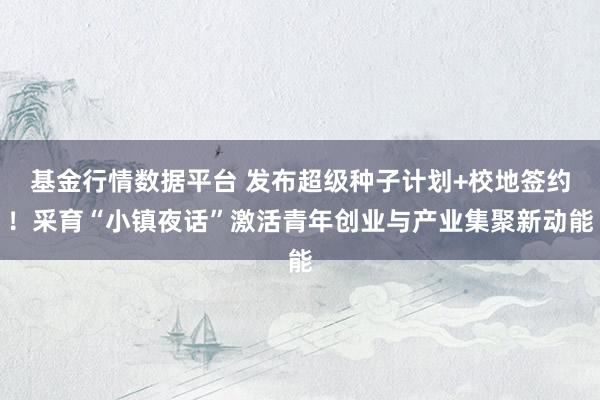 基金行情数据平台 发布超级种子计划+校地签约！采育“小镇夜话”激活青年创业与产业集聚新动能