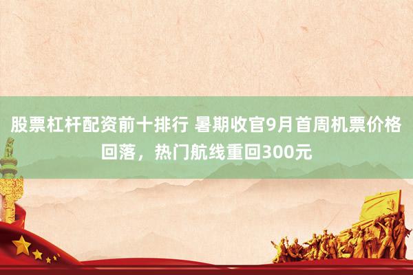股票杠杆配资前十排行 暑期收官9月首周机票价格回落，热门航线重回300元