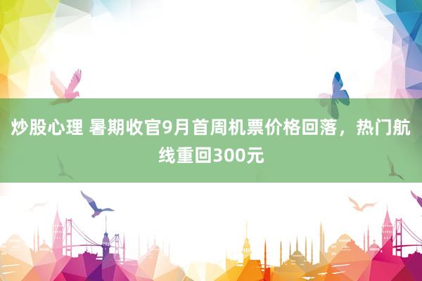 炒股心理 暑期收官9月首周机票价格回落，热门航线重回300元