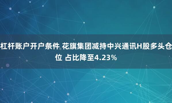 杠杆账户开户条件 花旗集团减持中兴通讯H股多头仓位 占比降至4.23%