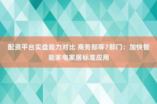 配资平台实盘能力对比 商务部等7部门：加快智能家电家居标准应用