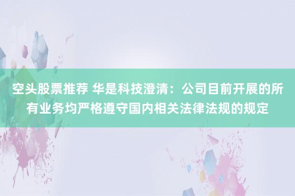 空头股票推荐 华是科技澄清：公司目前开展的所有业务均严格遵守国内相关法律法规的规定